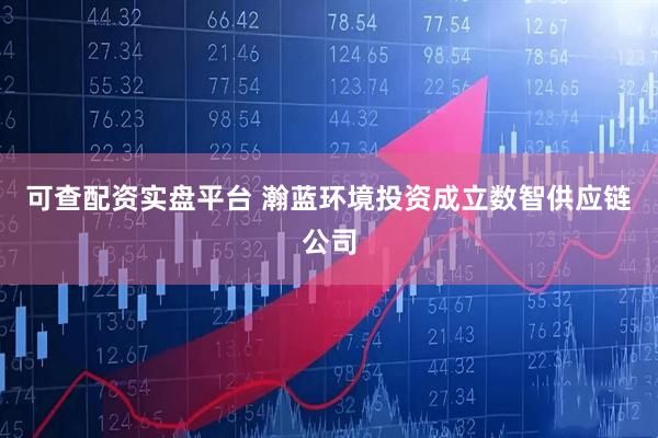 可查配资实盘平台 瀚蓝环境投资成立数智供应链公司