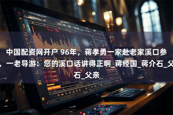 中国配资网开户 96年，蒋孝勇一家赴老家溪口参观，一老导游：您的溪口话讲得正啊_蒋经国_蒋介石_父亲