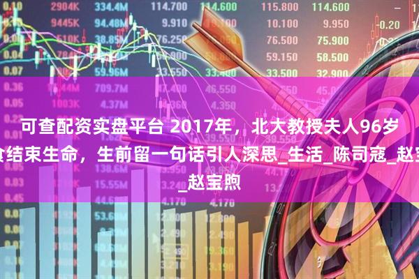 可查配资实盘平台 2017年，北大教授夫人96岁断食结束生命，生前留一句话引人深思_生活_陈司寇_赵宝煦