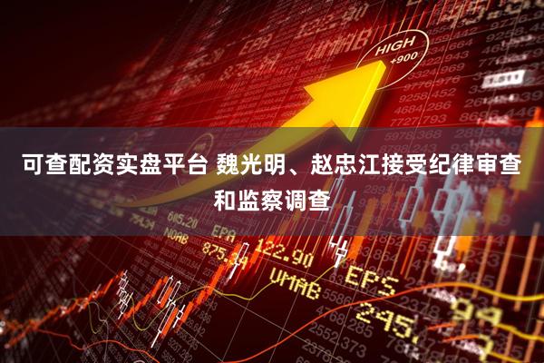 可查配资实盘平台 魏光明、赵忠江接受纪律审查和监察调查