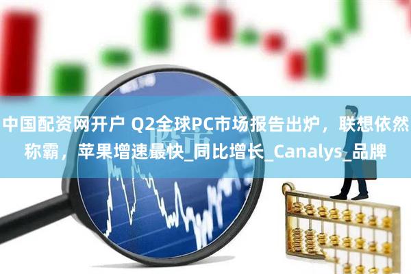 中国配资网开户 Q2全球PC市场报告出炉，联想依然称霸，苹果增速最快_同比增长_Canalys_品牌