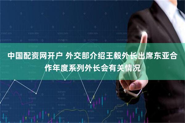 中国配资网开户 外交部介绍王毅外长出席东亚合作年度系列外长会有关情况