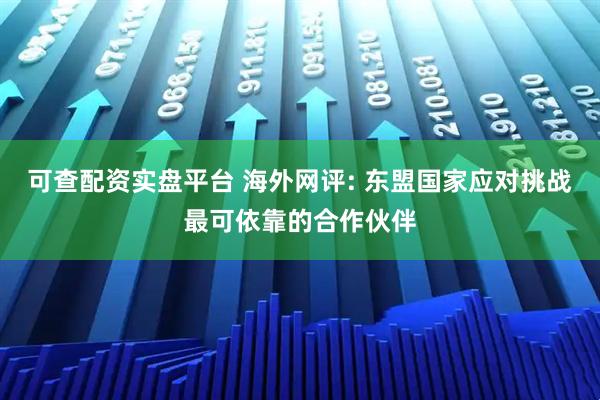 可查配资实盘平台 海外网评: 东盟国家应对挑战最可依靠的合作伙伴