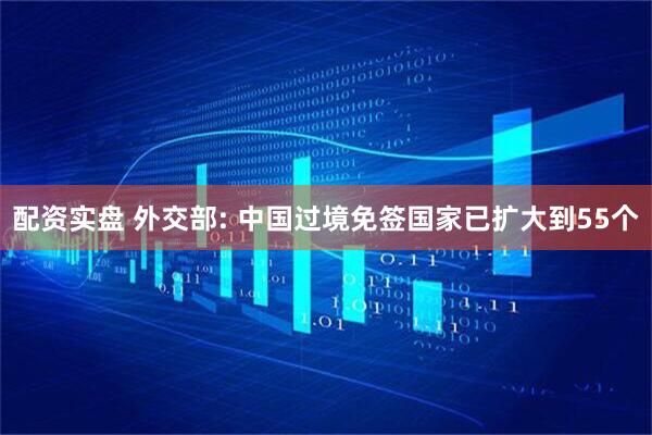 配资实盘 外交部: 中国过境免签国家已扩大到55个