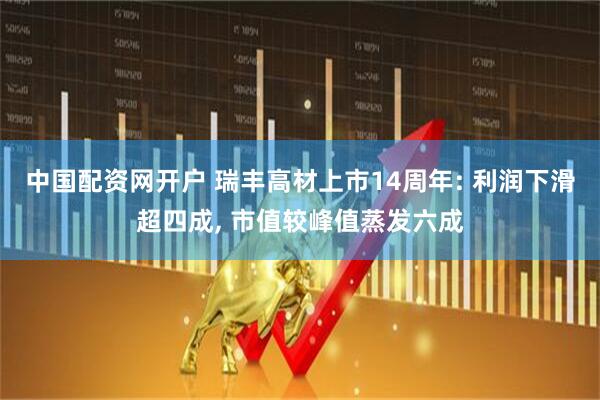 中国配资网开户 瑞丰高材上市14周年: 利润下滑超四成, 市值较峰值蒸发六成