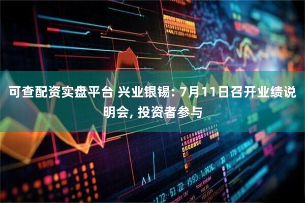 可查配资实盘平台 兴业银锡: 7月11日召开业绩说明会, 投资者参与