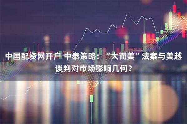 中国配资网开户 中泰策略：“大而美”法案与美越谈判对市场影响几何？