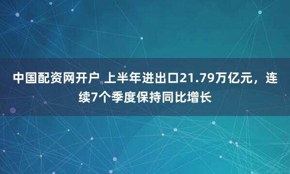 中国配资网开户 上半年进出口21.79万亿元，连续7个季度保持同比增长