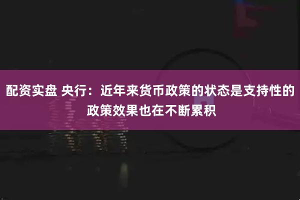 配资实盘 央行：近年来货币政策的状态是支持性的 政策效果也在不断累积