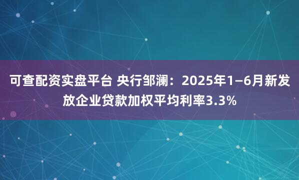 可查配资实盘平台 央行邹澜：2025年1—6月新发放企业贷款加权平均利率3.3%