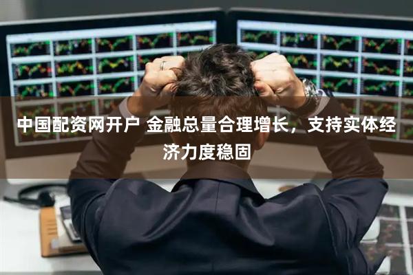 中国配资网开户 金融总量合理增长，支持实体经济力度稳固