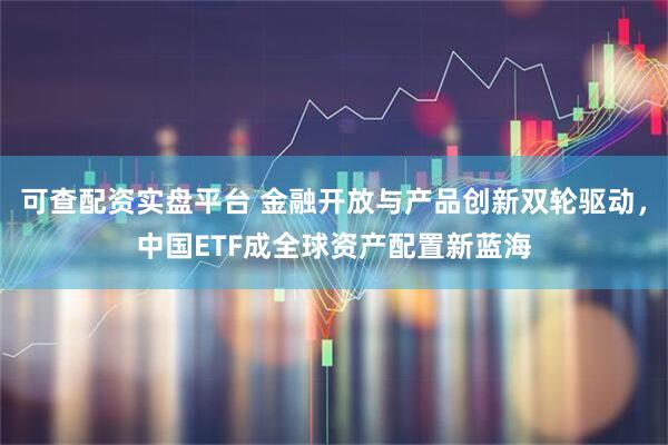 可查配资实盘平台 金融开放与产品创新双轮驱动，中国ETF成全球资产配置新蓝海