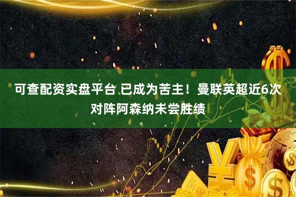 可查配资实盘平台 已成为苦主！曼联英超近6次对阵阿森纳未尝胜绩
