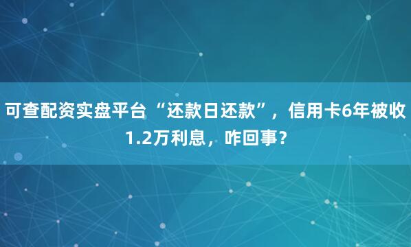 可查配资实盘平台 “还款日还款”，信用卡6年被收1.2万利息，咋回事？
