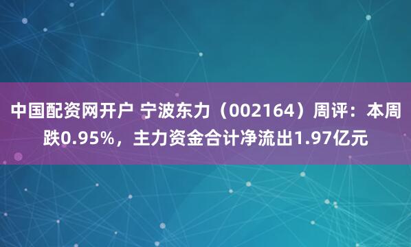中国配资网开户 宁波东力（002164）周评：本周跌0.95%，主力资金合计净流出1.97亿元