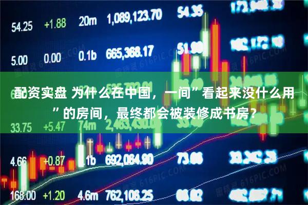 配资实盘 为什么在中国，一间”看起来没什么用”的房间，最终都会被装修成书房？
