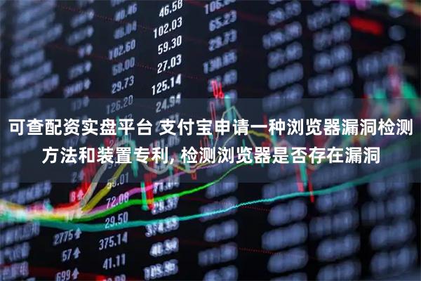 可查配资实盘平台 支付宝申请一种浏览器漏洞检测方法和装置专利, 检测浏览器是否存在漏洞