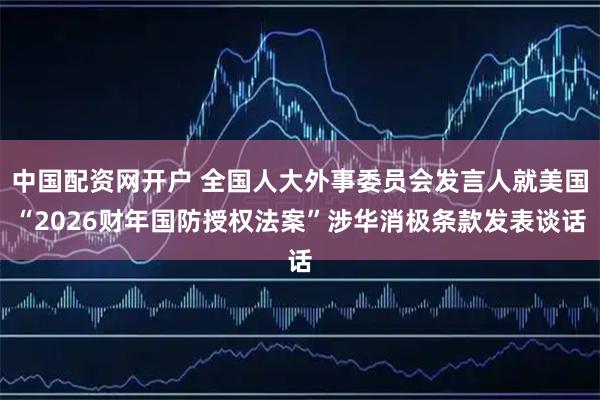中国配资网开户 全国人大外事委员会发言人就美国“2026财年国防授权法案”涉华消极条款发表谈话