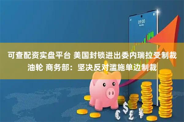 可查配资实盘平台 美国封锁进出委内瑞拉受制裁油轮 商务部：坚决反对滥施单边制裁