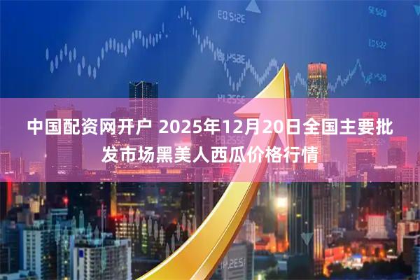 中国配资网开户 2025年12月20日全国主要批发市场黑美人西瓜价格行情