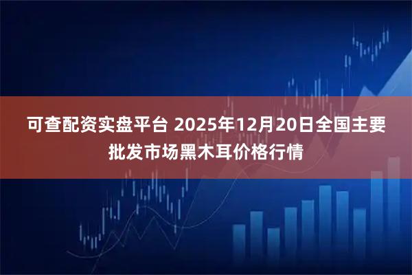 可查配资实盘平台 2025年12月20日全国主要批发市场黑木耳价格行情
