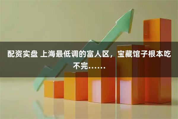 配资实盘 上海最低调的富人区，宝藏馆子根本吃不完……